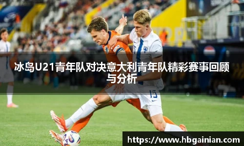 冰岛U21青年队对决意大利青年队精彩赛事回顾与分析