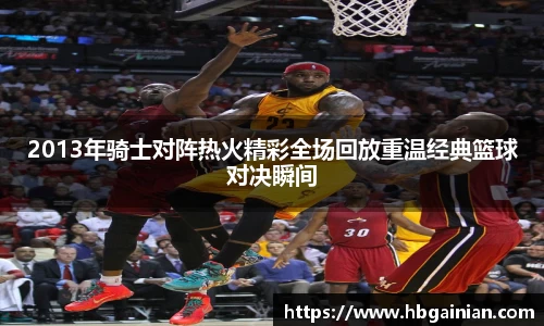2013年骑士对阵热火精彩全场回放重温经典篮球对决瞬间